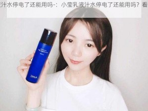 小莹乳液汁水停电了还能用吗-：小莹乳液汁水停电了还能用吗？看完就知道了