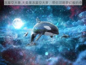 天美果冻星空大象,天美果冻星空大象，带你领略梦幻般的奇妙世界