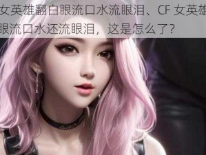 CF女英雄翻白眼流口水流眼泪、CF 女英雄翻白眼流口水还流眼泪，这是怎么了？