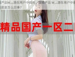 国精产品W灬源在用户中疯传、国精产品 W灬源在用户中疯传，这到底是怎么回事？