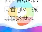 亿同看gtv,亿同看 gtv，探寻精彩世界