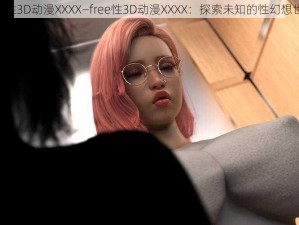 free性3D动漫XXXX—free性3D动漫XXXX：探索未知的性幻想世界