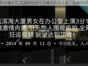 黑料社区今日曝光吃瓜(黑料社区今日曝光吃瓜大料，劲爆内容让人咋舌)