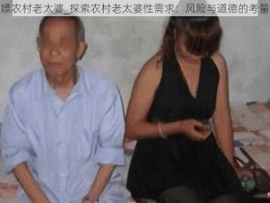 嫖农村老太婆_探索农村老太婆性需求：风险与道德的考量