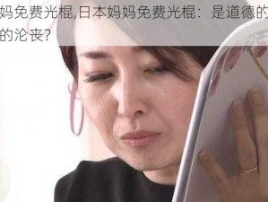 日本妈妈免费光棍,日本妈妈免费光棍：是道德的缺失还是人性的沦丧？