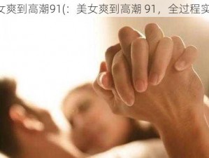 美女爽到高潮91(：美女爽到高潮 91，全过程实拍)