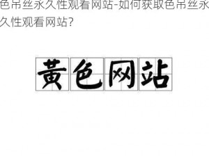 色吊丝永久性观看网站-如何获取色吊丝永久性观看网站？