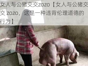 女人与公猪交交zozo【女人与公猪交交 zozo，这是一种违背伦理道德的行为】