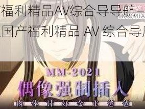 国产福利精品AV综合导导航—如何获取国产福利精品 AV 综合导航？