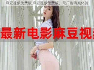 麻豆视频免费版 麻豆视频免费版，无广告清爽体验