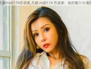 尤媚md0174苏语棠,尤媚 md0174 苏语棠：她的魅力与演技