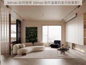 3dmax 如何使用 3dmax 制作逼真的室内效果图？