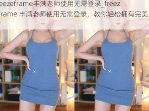 freezeframe丰满老师使用无需登录_freezeframe 丰满老师使用无需登录，教你轻松拥有完美身材