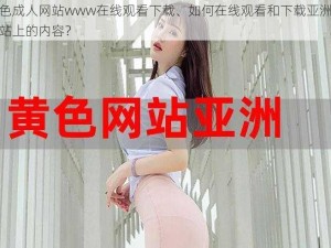 亚洲色成人网站www在线观看下载、如何在线观看和下载亚洲色成人网站上的内容？