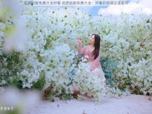 花房姑娘免费大全好看 花房姑娘免费大全：好看的视频这里都有