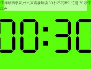 30秒不间断踹息声,什么声音能持续 30 秒不间断？这是 30 秒不间断的踹息声