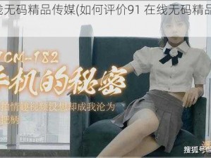 91在线无码精品传媒(如何评价91 在线无码精品传媒？)