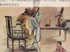 口述二个男人躁我疯狂吃奶【两个男人口述：我被他们躁得疯狂吃奶】