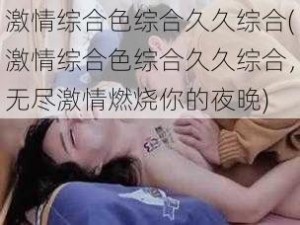 激情综合色综合久久综合(激情综合色综合久久综合，无尽激情燃烧你的夜晚)