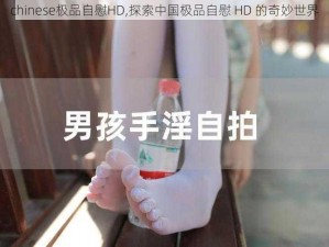 chinese极品自慰HD,探索中国极品自慰 HD 的奇妙世界