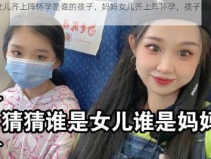 妈妈女儿齐上阵怀孕是谁的孩子、妈妈女儿齐上阵怀孕，孩子父亲究竟是谁？