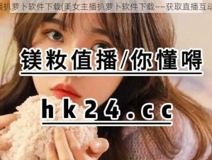 美女主播扒萝卜软件下载(美女主播扒萝卜软件下载——获取直播互动新体验)