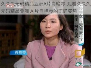 久久久无码精品亚洲A片肖艳琴;观看久久久无码精品亚洲 A 片肖艳琴的正确姿势