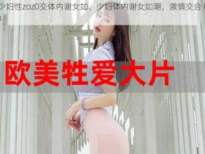 fee少妇性zoz0交体内谢女如、少妇体内谢女如潮，激情交合 Fee 不停