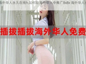 8x8x海外华人永久在线h,如何在海外华人中推广8x8x 海外华人永久在线 h？