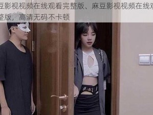 麻豆影视视频在线观看完整版、麻豆影视视频在线观看完整版，高清无码不卡顿