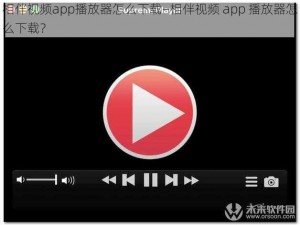 相伴视频app播放器怎么下载—相伴视频 app 播放器怎么下载？