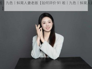 91啦丨九色丨蚪窝人妻老版【如何评价 91 啦丨九色丨蚪窝人妻老版？】