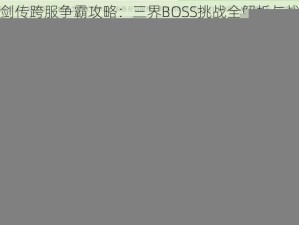 九州仙剑传跨服争霸攻略：三界BOSS挑战全解析与战斗策略