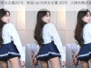 韩国vip内部女主播2019、韩国 vip 内部女主播 2019：火辣热舞还是清纯可爱？