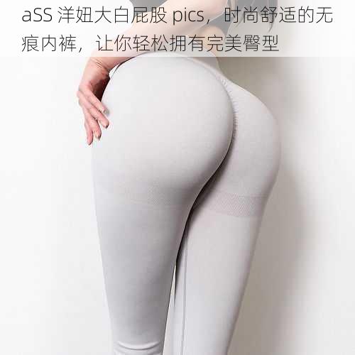 aSS 洋妞大白屁股 pics，时尚舒适的无痕内裤，让你轻松拥有完美臀型