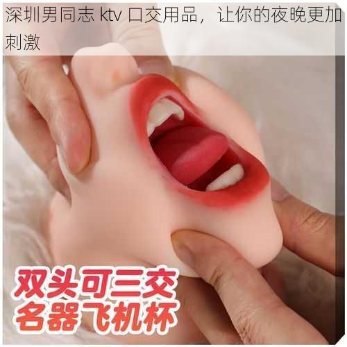 深圳男同志 ktv 口交用品，让你的夜晚更加刺激