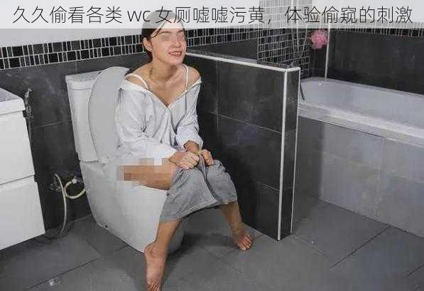 久久偷看各类 wc 女厕嘘嘘污黄，体验偷窥的刺激