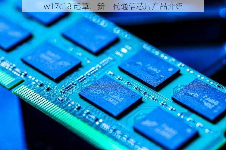 w17c18 起草：新一代通信芯片产品介绍