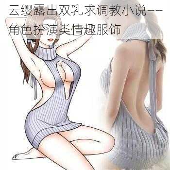 云缨露出双乳求调教小说——角色扮演类情趣服饰