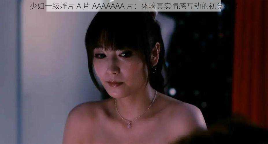 少妇一级婬片 A 片 AAAAAAA 片：体验真实情感互动的视觉盛宴