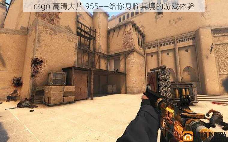 csgo 高清大片 955——给你身临其境的游戏体验