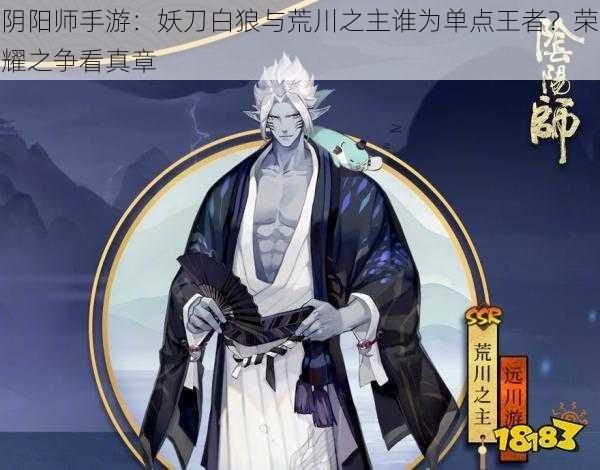 阴阳师手游：妖刀白狼与荒川之主谁为单点王者？荣耀之争看真章