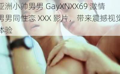 亚洲小帅男男 GayXNXX69 激情男男同性恋 XXX 影片，带来震撼视觉体验