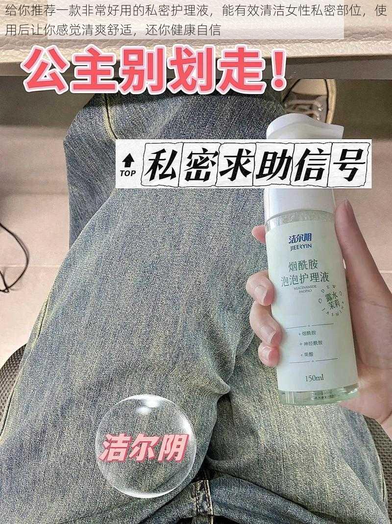 给你推荐一款非常好用的私密护理液，能有效清洁女性私密部位，使用后让你感觉清爽舒适，还你健康自信