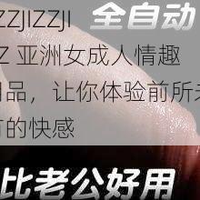 JIZZJIZZJIZZ 亚洲女成人情趣用品，让你体验前所未有的快感