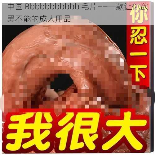 中国 Bbbbbbbbbbb 毛片——一款让你欲罢不能的成人用品