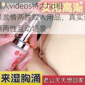 黑人videos特大hd粗暴激情两性成人用品，真实还原两性互动场景