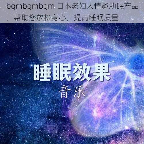 bgmbgmbgm 日本老妇人情趣助眠产品，帮助您放松身心，提高睡眠质量