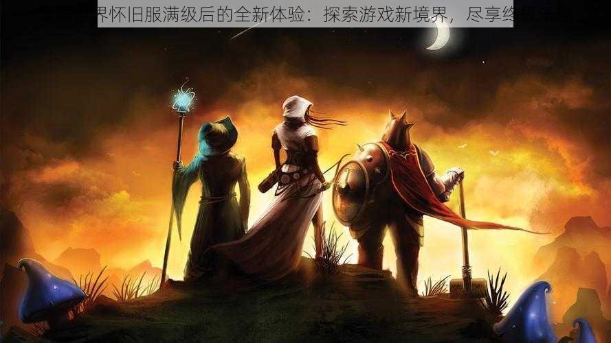 魔兽世界怀旧服满级后的全新体验：探索游戏新境界，尽享终极乐趣