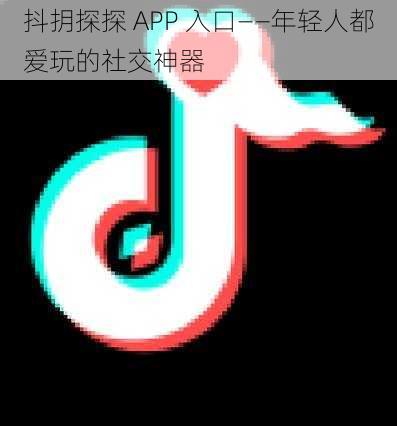 抖抈探探 APP 入口——年轻人都爱玩的社交神器